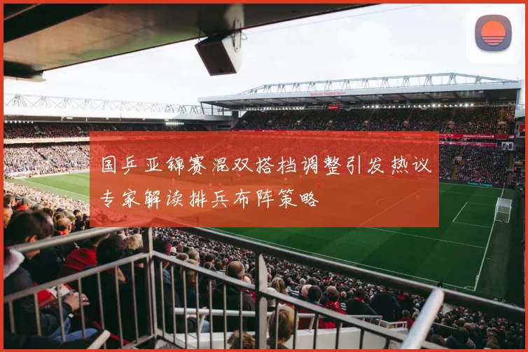 国乒亚锦赛混双搭档调整引发热议专家解读排兵布阵策略