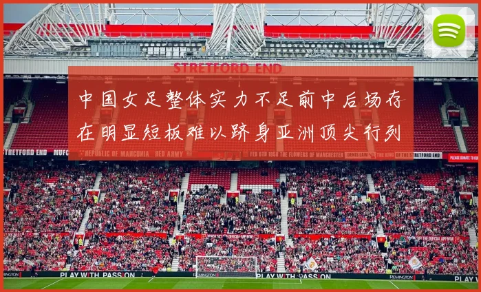 中国女足整体实力不足前中后场存在明显短板难以跻身亚洲顶尖行列