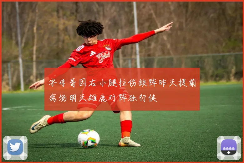 字母哥因右小腿拉伤缺阵昨天提前离场明天雄鹿对阵独行侠