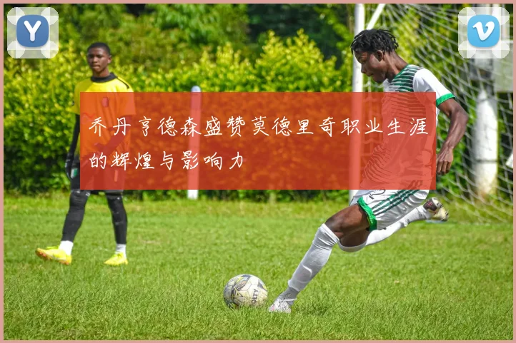 乔丹亨德森盛赞莫德里奇职业生涯的辉煌与影响力