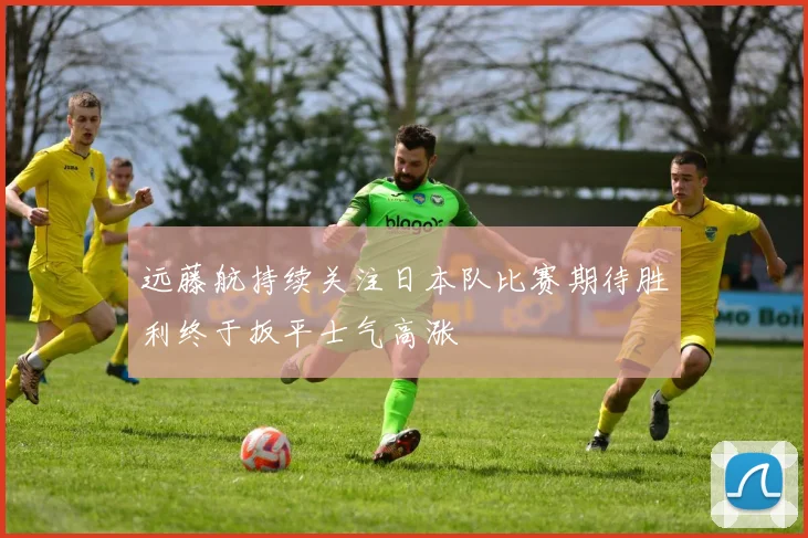 远藤航持续关注日本队比赛期待胜利终于扳平士气高涨