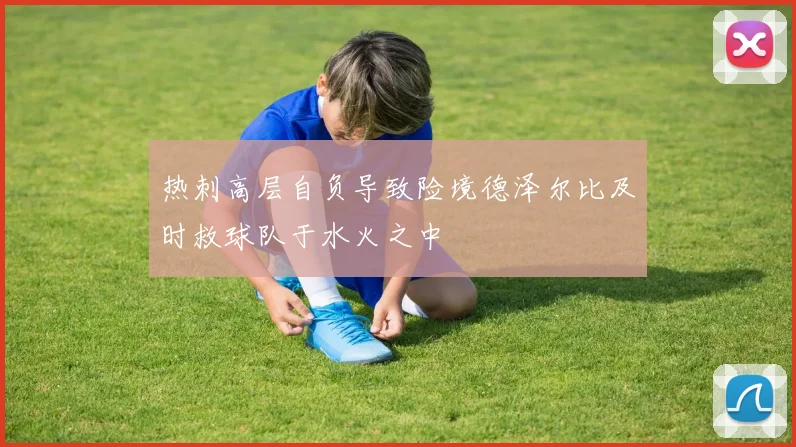 热刺高层自负导致险境德泽尔比及时救球队于水火之中