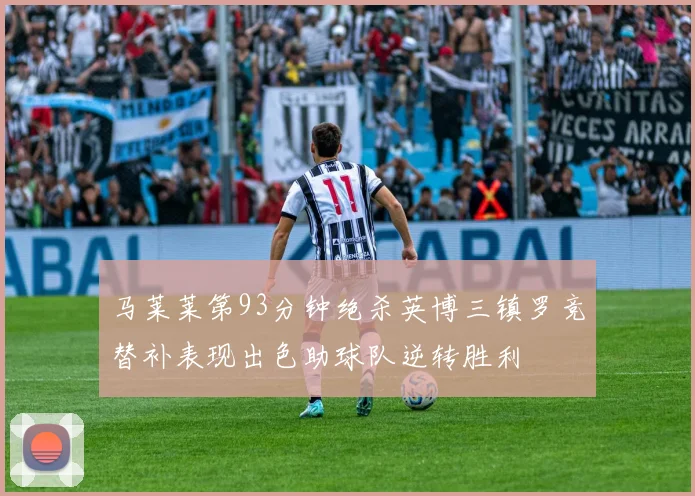 马莱莱第93分钟绝杀英博三镇罗竞替补表现出色助球队逆转胜利