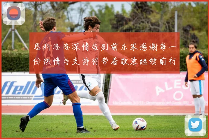 恩科洛洛深情告别前东家感谢每一份热情与支持将带着敬意继续前行