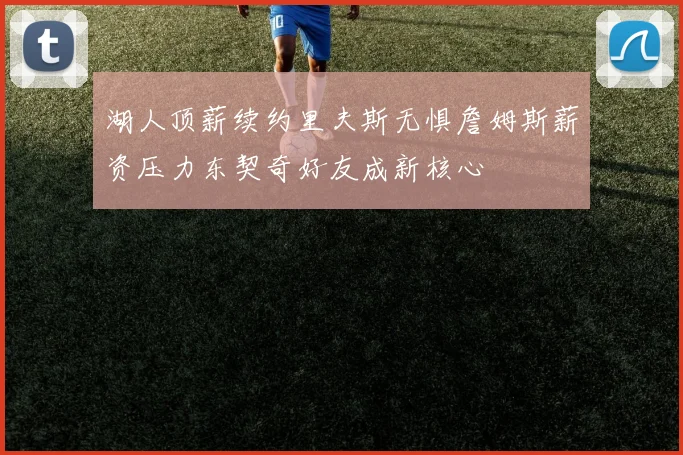 湖人顶薪续约里夫斯无惧詹姆斯薪资压力东契奇好友成新核心
