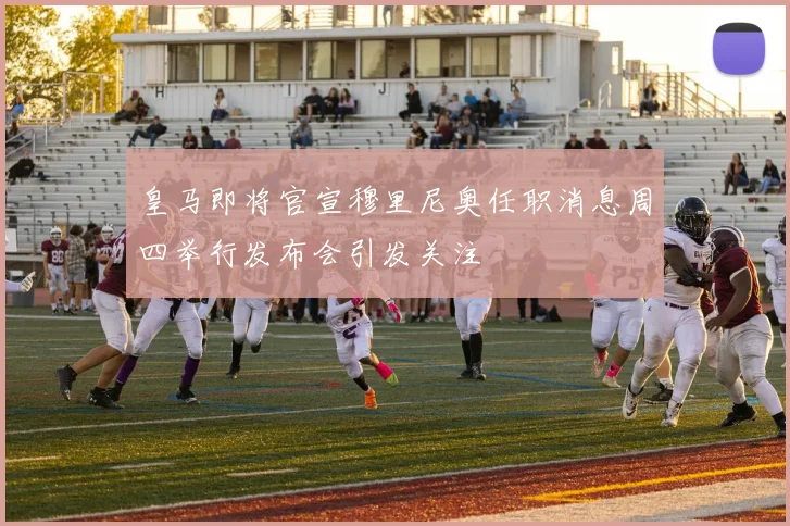 皇马即将官宣穆里尼奥任职消息周四举行发布会引发关注