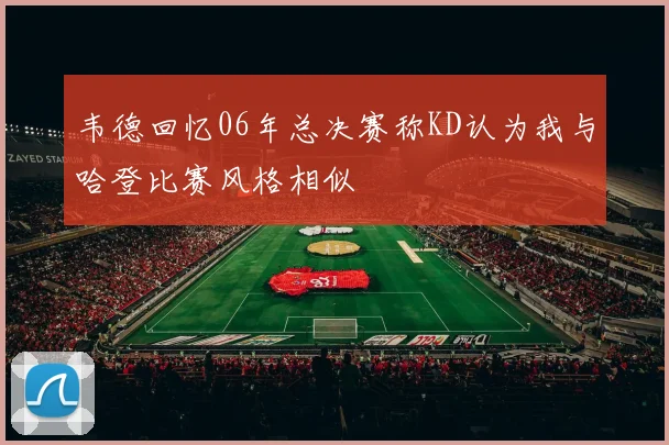 韦德回忆06年总决赛称KD认为我与哈登比赛风格相似