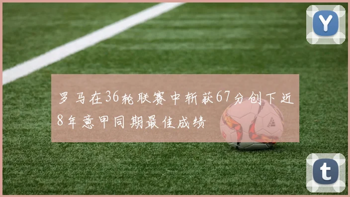 罗马在36轮联赛中斩获67分创下近8年意甲同期最佳成绩