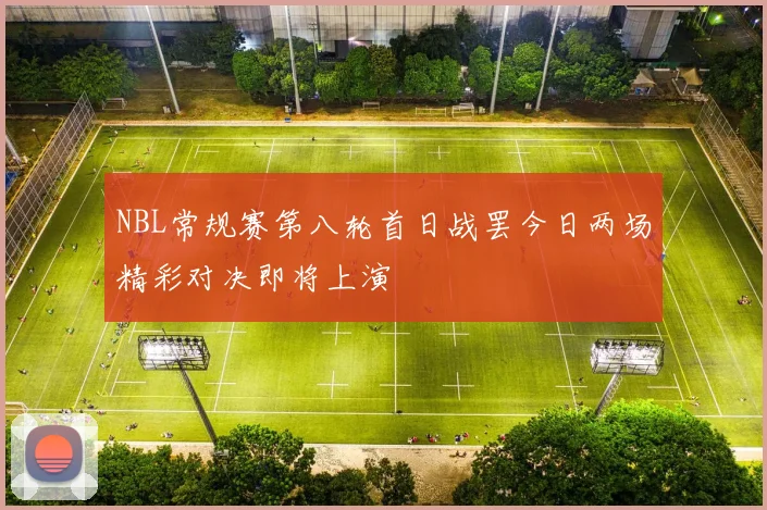 NBL常规赛第八轮首日战罢今日两场精彩对决即将上演
