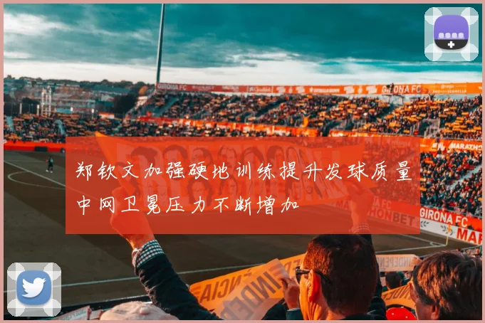 郑钦文加强硬地训练提升发球质量中网卫冕压力不断增加