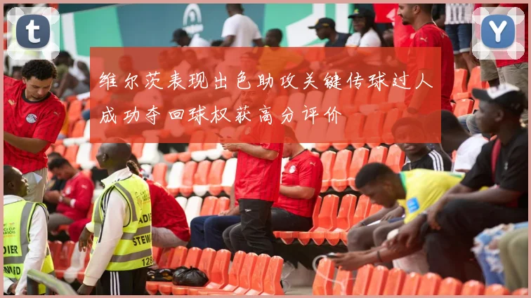 维尔茨表现出色助攻关键传球过人成功夺回球权获高分评价