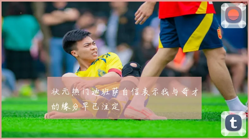状元热门迪班萨自信表示我与奇才的缘分早已注定