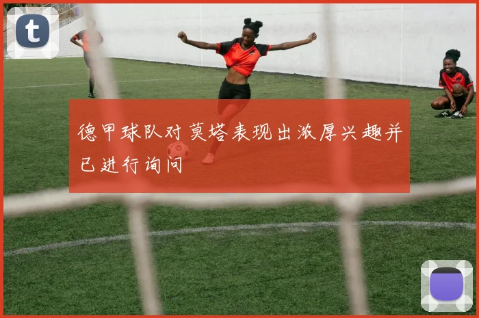 德甲球队对莫塔表现出浓厚兴趣并已进行询问