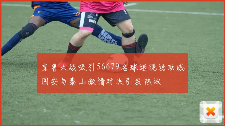 京鲁大战吸引56679名球迷现场助威国安与泰山激情对决引发热议