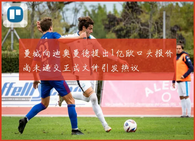 曼城向迪奥曼德提出1亿欧口头报价尚未递交正式文件引发热议