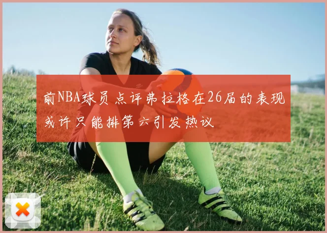 前NBA球员点评弗拉格在26届的表现或许只能排第六引发热议