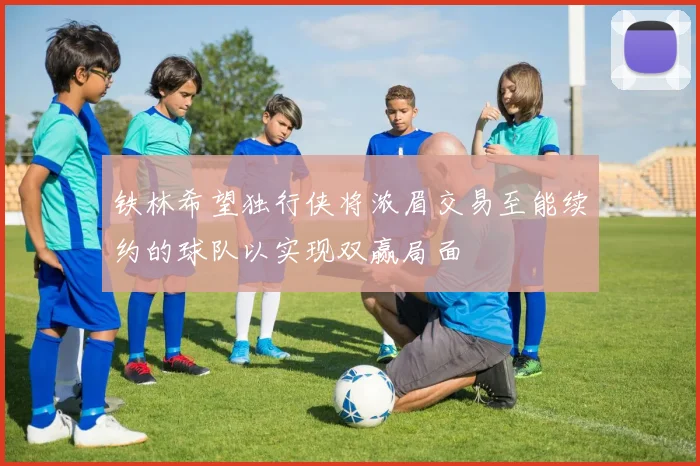 铁林希望独行侠将浓眉交易至能续约的球队以实现双赢局面
