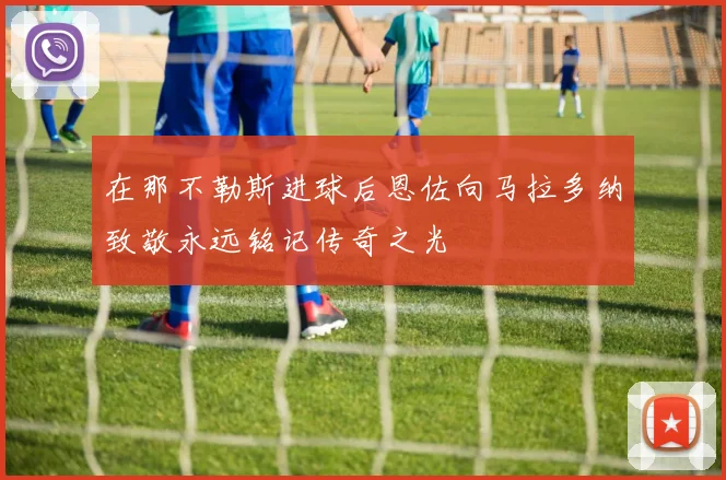在那不勒斯进球后恩佐向马拉多纳致敬永远铭记传奇之光