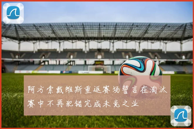 阿方索戴维斯重返赛场誓言在淘汰赛中不再犯错完成未竟之业