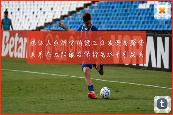 媒体人分析肯纳德三分表现与薪资关系在太阳能否保持高水平引发关注