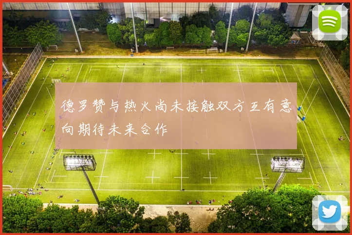德罗赞与热火尚未接触双方互有意向期待未来合作