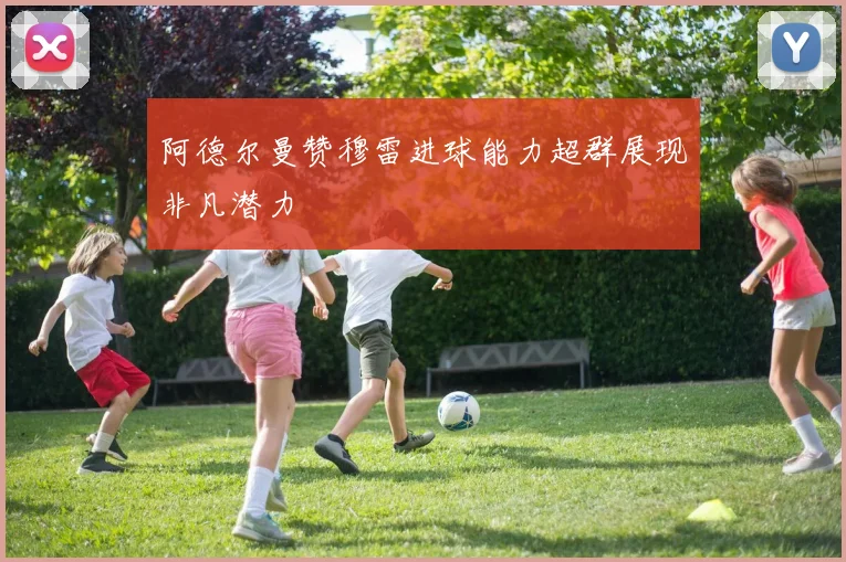 阿德尔曼赞穆雷进球能力超群展现非凡潜力