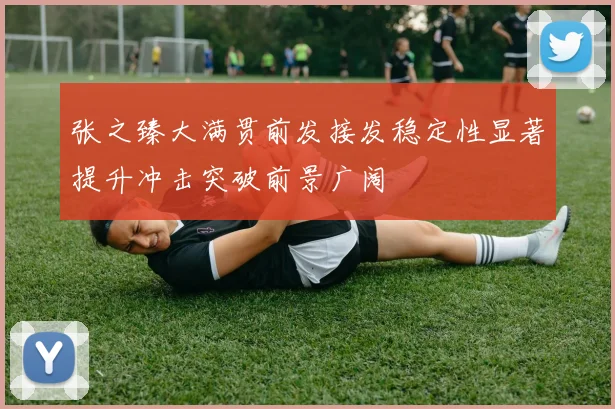 张之臻大满贯前发接发稳定性显著提升冲击突破前景广阔