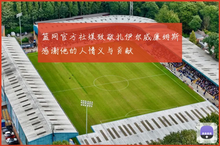 篮网官方社媒致敬扎伊尔威廉姆斯感谢他的人情义与贡献