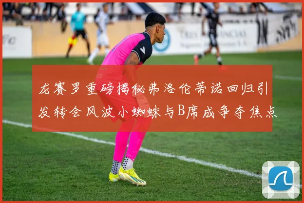 龙赛罗重磅揭秘弗洛伦蒂诺回归引发转会风波小蜘蛛与B席成争夺焦点