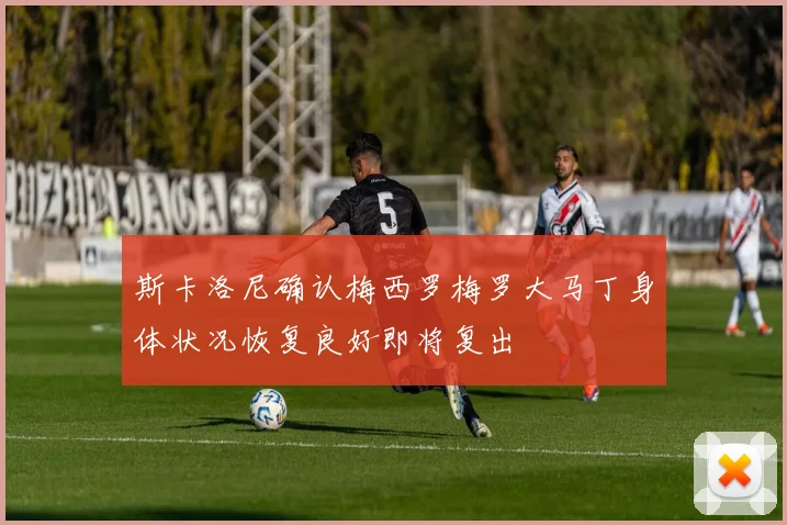 斯卡洛尼确认梅西罗梅罗大马丁身体状况恢复良好即将复出