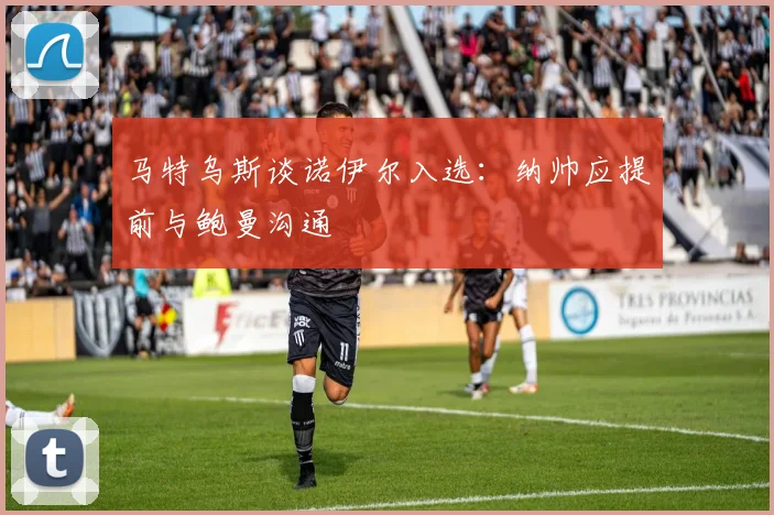 马特乌斯谈诺伊尔入选：纳帅应提前与鲍曼沟通